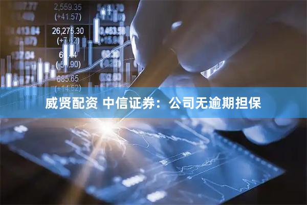 威贤配资 中信证券：公司无逾期担保