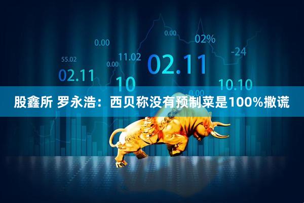 股鑫所 罗永浩：西贝称没有预制菜是100%撒谎