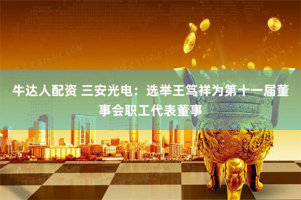 牛达人配资 三安光电：选举王笃祥为第十一届董事会职工代表董事