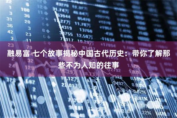 融易富 七个故事揭秘中国古代历史：带你了解那些不为人知的往事