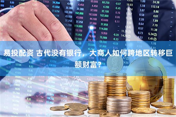 易投配资 古代没有银行，大商人如何跨地区转移巨额财富？