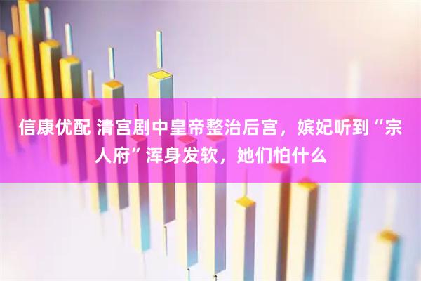 信康优配 清宫剧中皇帝整治后宫，嫔妃听到“宗人府”浑身发软，她们怕什么