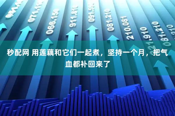 秒配网 用莲藕和它们一起煮，坚持一个月，把气血都补回来了