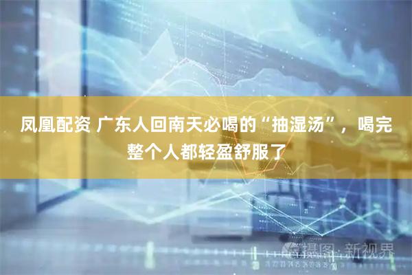 凤凰配资 广东人回南天必喝的“抽湿汤”，喝完整个人都轻盈舒服了