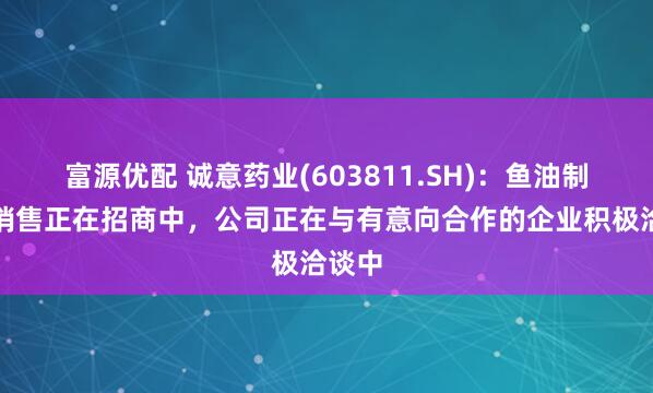 富源优配 诚意药业(603811.SH)：鱼油制剂的销售正在招商中，公司正在与有意向合作的企业积极洽谈中