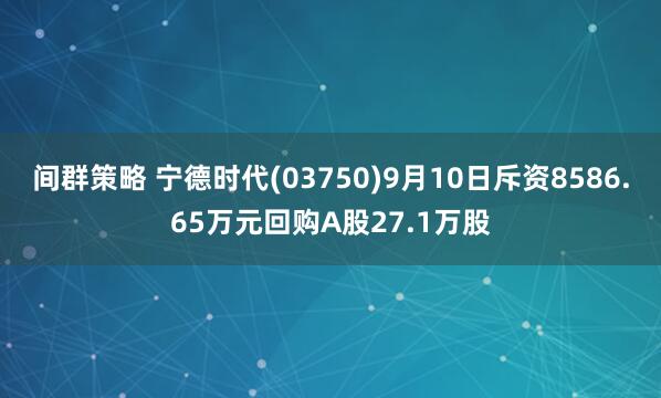间群策略 宁德时代(03750)9月10日斥资8586.65万元回购A股27.1万股