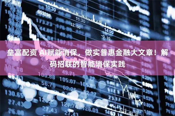 垒富配资 AI赋能消保，做实普惠金融大文章！解码招联的智能消保实践