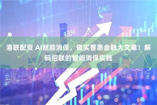 港联配资 AI赋能消保，做实普惠金融大文章！解码招联的智能消保实践