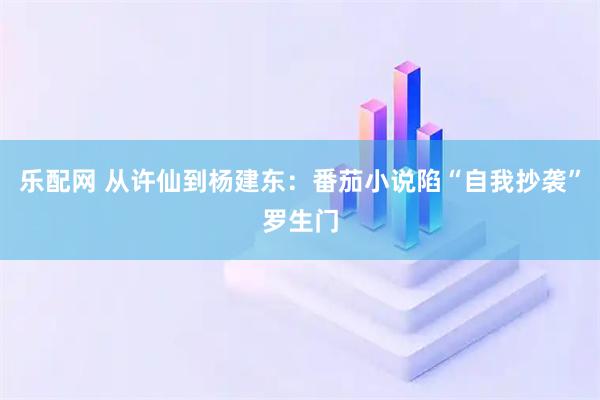乐配网 从许仙到杨建东：番茄小说陷“自我抄袭”罗生门