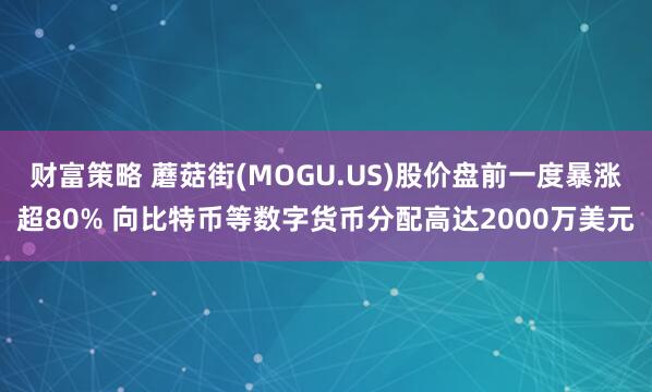 财富策略 蘑菇街(MOGU.US)股价盘前一度暴涨超80% 向比特币等数字货币分配高达2000万美元