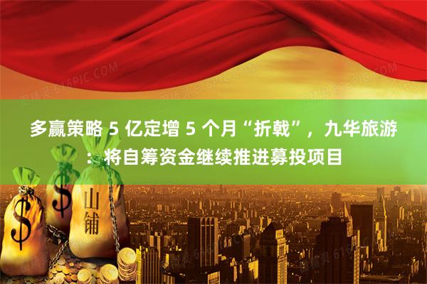 多赢策略 5 亿定增 5 个月“折戟”，九华旅游：将自筹资金继续推进募投项目