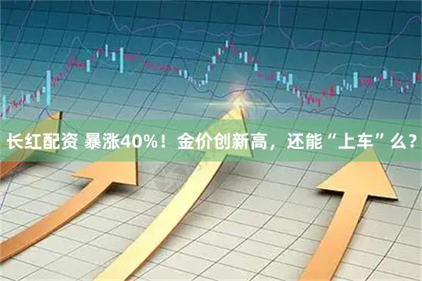 长红配资 暴涨40%！金价创新高，还能“上车”么？