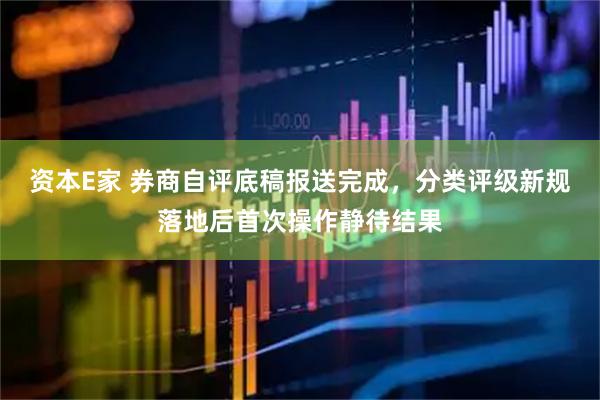 资本E家 券商自评底稿报送完成，分类评级新规落地后首次操作静待结果
