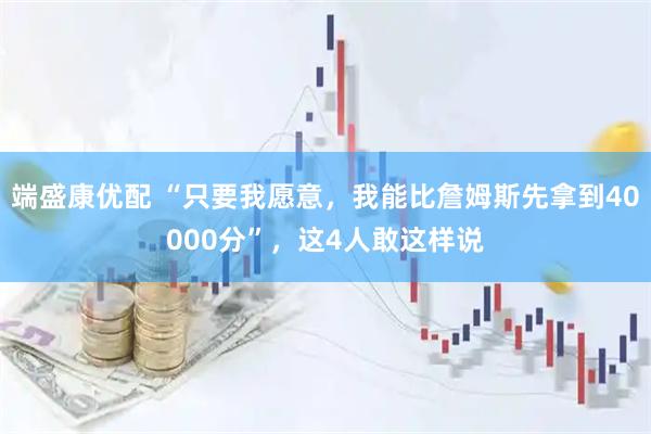 端盛康优配 “只要我愿意，我能比詹姆斯先拿到40000分”，这4人敢这样说