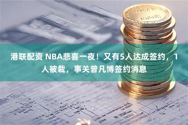 港联配资 NBA悲喜一夜！又有5人达成签约，1人被裁，事关曾凡博签约消息