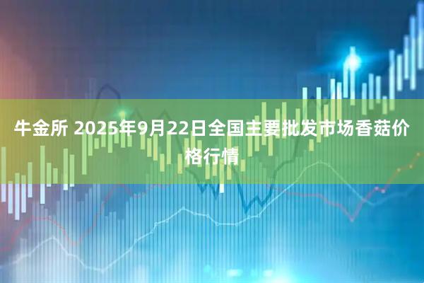 牛金所 2025年9月22日全国主要批发市场香菇价格行情