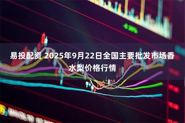 易投配资 2025年9月22日全国主要批发市场香水梨价格行情