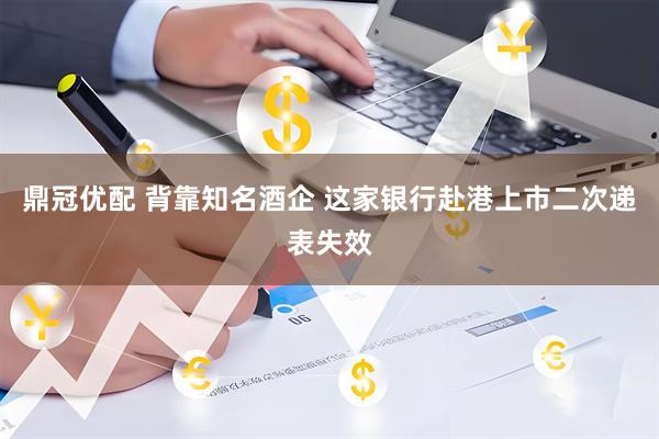 鼎冠优配 背靠知名酒企 这家银行赴港上市二次递表失效