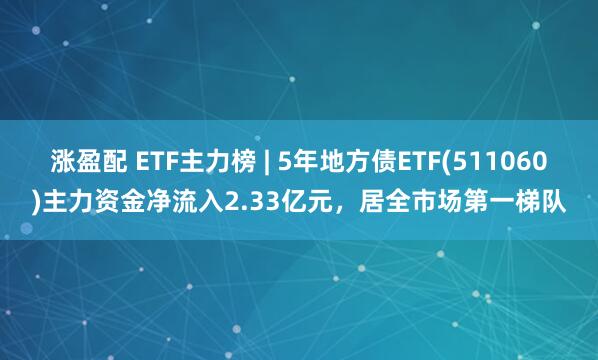 涨盈配 ETF主力榜 | 5年地方债ETF(511060)主力资金净流入2.33亿元，居全市场第一梯队