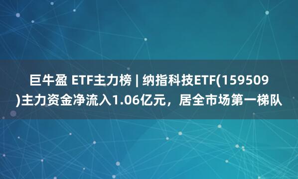 巨牛盈 ETF主力榜 | 纳指科技ETF(159509)主力资金净流入1.06亿元，居全市场第一梯队