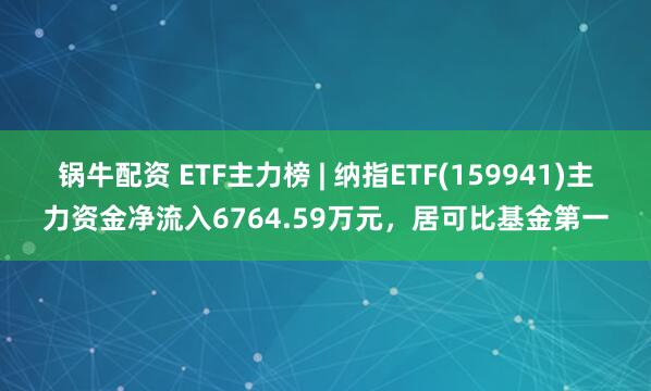 锅牛配资 ETF主力榜 | 纳指ETF(159941)主力资金净流入6764.59万元，居可比基金第一