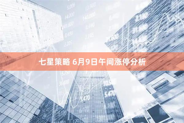 七星策略 6月9日午间涨停分析