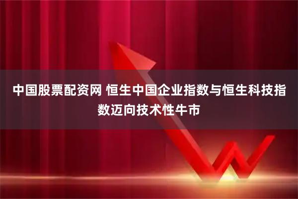 中国股票配资网 恒生中国企业指数与恒生科技指数迈向技术性牛市