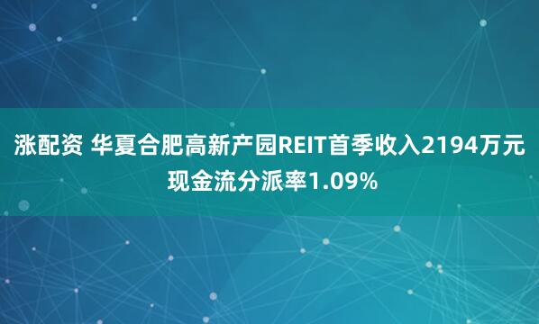 涨配资 华夏合肥高新产园REIT首季收入2194万元 现金流分派率1.09%
