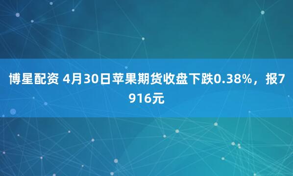 博星配资 4月30日苹果期货收盘下跌0.38%，报7916元