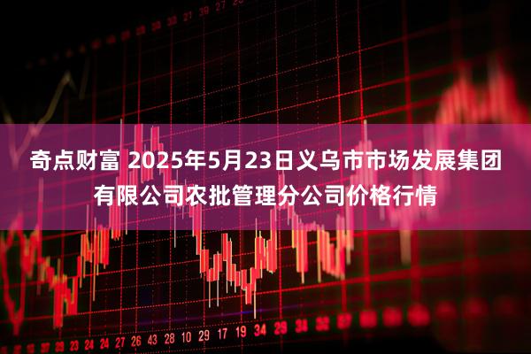 奇点财富 2025年5月23日义乌市市场发展集团有限公司农批管理分公司价格行情