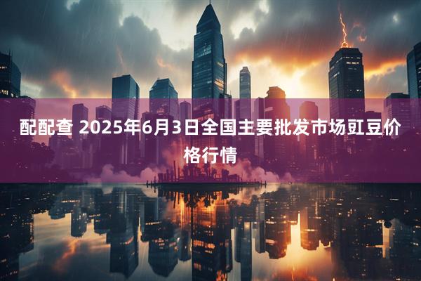配配查 2025年6月3日全国主要批发市场豇豆价格行情