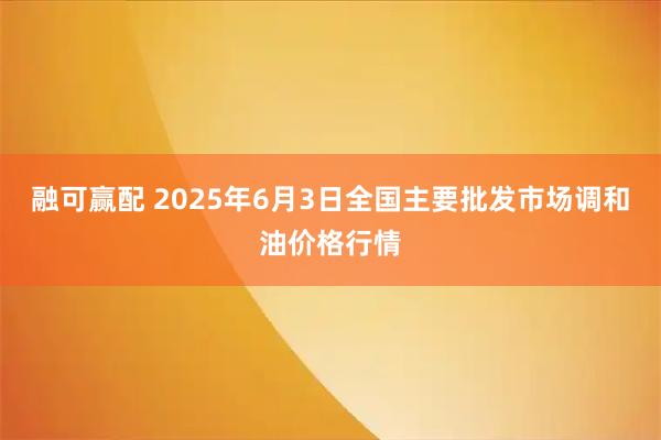 融可赢配 2025年6月3日全国主要批发市场调和油价格行情