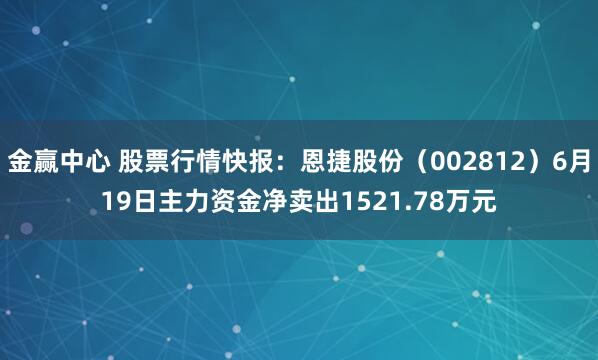 金赢中心 股票行情快报：恩捷股份（002812）6月19日主力资金净卖出1521.78万元
