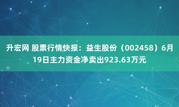 升宏网 股票行情快报：益生股份（002458）6月19日主力资金净卖出923.63万元