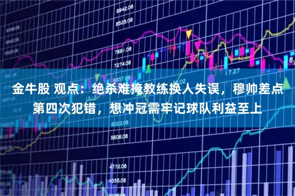 金牛股 观点：绝杀难掩教练换人失误，穆帅差点第四次犯错，想冲冠需牢记球队利益至上