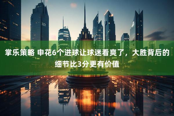 掌乐策略 申花6个进球让球迷看爽了，大胜背后的细节比3分更有价值