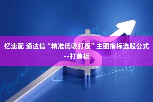 忆速配 通达信“精准低吸打板”主图指标选股公式--打首板