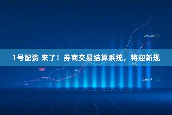 1号配资 来了！券商交易结算系统，将迎新规