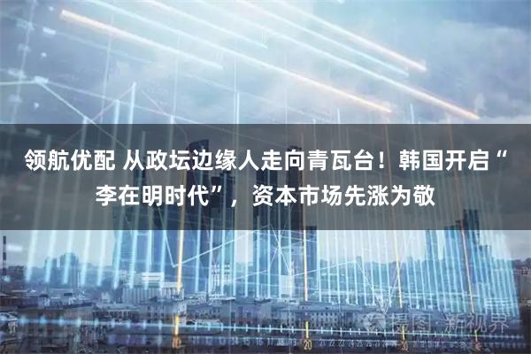 领航优配 从政坛边缘人走向青瓦台！韩国开启“李在明时代”，资本市场先涨为敬