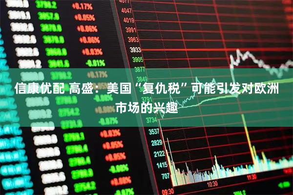 信康优配 高盛：美国“复仇税”可能引发对欧洲市场的兴趣