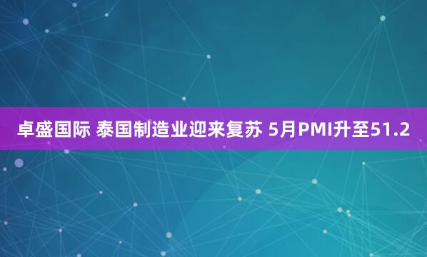 卓盛国际 泰国制造业迎来复苏 5月PMI升至51.2