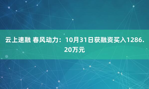 云上速融 春风动力：10月31日获融资买入1286.20万元