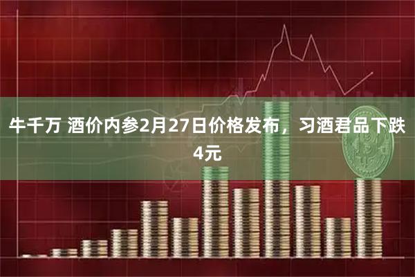牛千万 酒价内参2月27日价格发布,习酒君品下跌4元