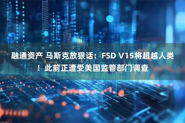 融通资产 马斯克放狠话:FSD V15将超越人类!此前正遭受美国监管部门调查