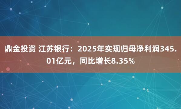 鼎金投资 江苏银行:2025年实现归母净利润345.01亿元,同比增长8.35%