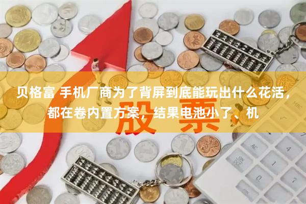 贝格富 手机厂商为了背屏到底能玩出什么花活,都在卷内置方案,结果电池小了、机