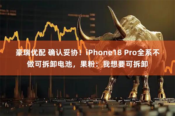 豪瑞优配 确认妥协!iPhone18 Pro全系不做可拆卸电池,果粉:我想要可拆卸