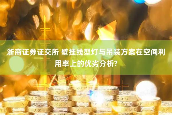 浙商证券证交所 壁挂线型灯与吊装方案在空间利用率上的优劣分析?