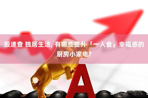 股速查 独居生活, 有哪些提升「一人食」幸福感的厨房小家电?