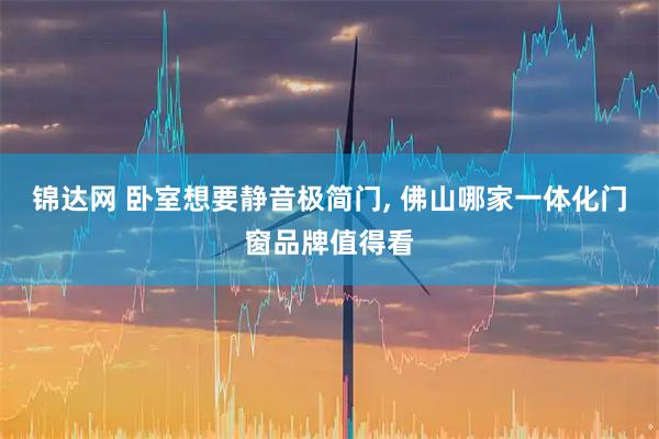 锦达网 卧室想要静音极简门, 佛山哪家一体化门窗品牌值得看